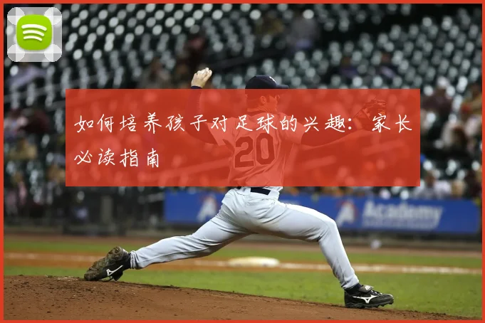 如何培养孩子对足球的兴趣：家长必读指南