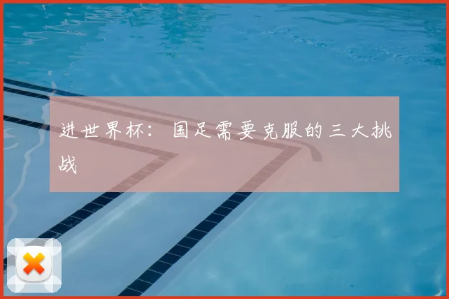 进世界杯：国足需要克服的三大挑战