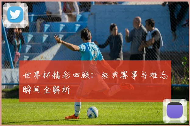 世界杯精彩回顾：经典赛事与难忘瞬间全解析