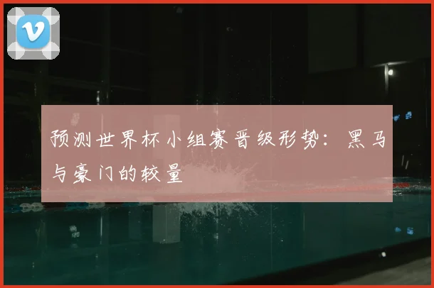 预测世界杯小组赛晋级形势：黑马与豪门的较量
