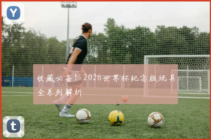 收藏必备！2026世界杯纪念版玩具全系列解析
