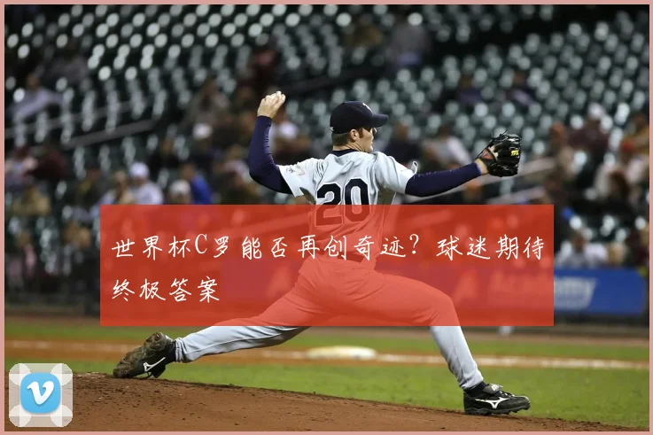 世界杯C罗能否再创奇迹？球迷期待终极答案