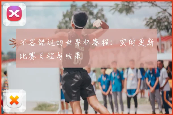 不容错过的世界杯赛程：实时更新比赛日程与结果
