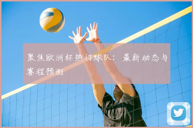 聚焦欧洲杯热门球队：最新动态与赛程预测