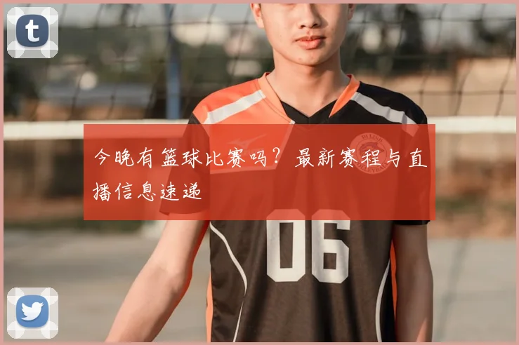 今晚有篮球比赛吗?最新赛程与直播信息速递
