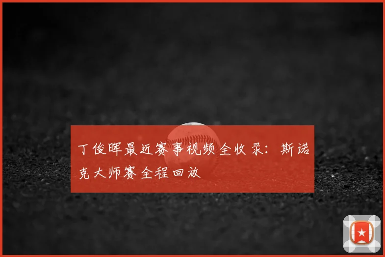 丁俊晖最近赛事视频全收录：斯诺克大师赛全程回放