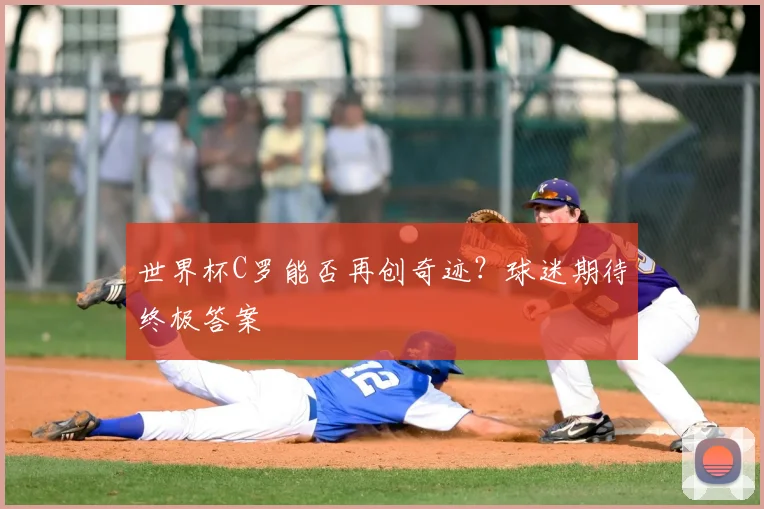 世界杯C罗能否再创奇迹？球迷期待终极答案