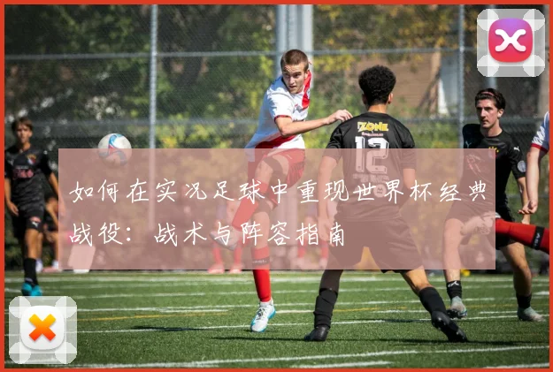 如何在实况足球中重现世界杯经典战役：战术与阵容指南