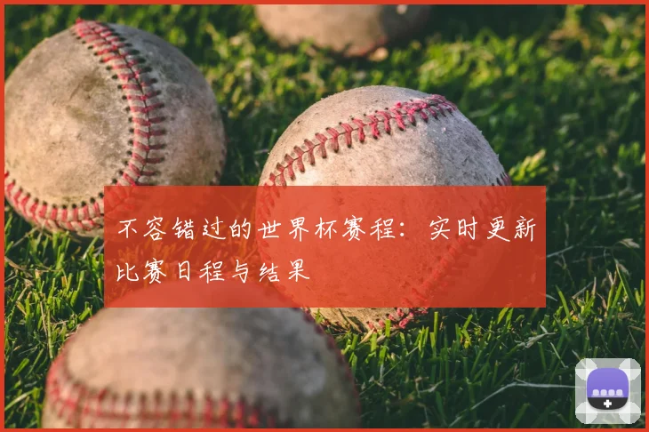 不容错过的世界杯赛程：实时更新比赛日程与结果
