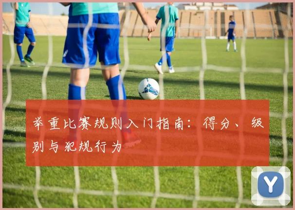 举重比赛规则入门指南:得分、级别与犯规行为