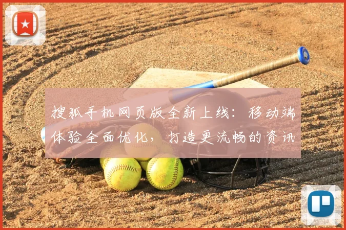 搜狐手机网页版全新上线:移动端体验全面优化,打造更流畅的资讯浏览平台